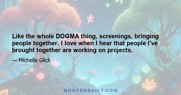 Like the whole DOGMA thing, screenings, bringing people together. I love when I hear that people I've brought together are working on projects.