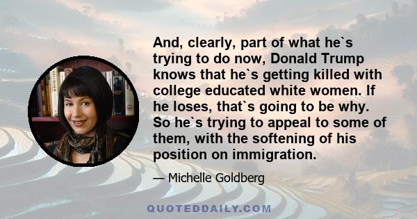 And, clearly, part of what he`s trying to do now, Donald Trump knows that he`s getting killed with college educated white women. If he loses, that`s going to be why. So he`s trying to appeal to some of them, with the