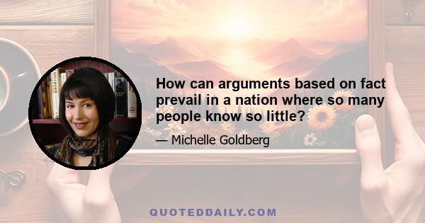 How can arguments based on fact prevail in a nation where so many people know so little?