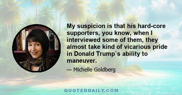 My suspicion is that his hard-core supporters, you know, when I interviewed some of them, they almost take kind of vicarious pride in Donald Trump`s ability to maneuver.