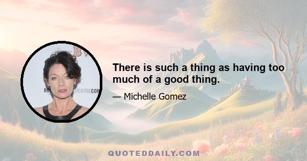 There is such a thing as having too much of a good thing.