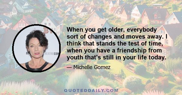 When you get older, everybody sort of changes and moves away. I think that stands the test of time, when you have a friendship from youth that's still in your life today.