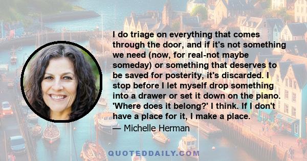 I do triage on everything that comes through the door, and if it's not something we need (now, for real-not maybe someday) or something that deserves to be saved for posterity, it's discarded. I stop before I let myself 