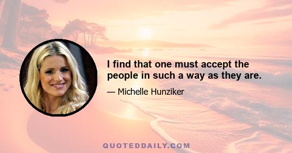 I find that one must accept the people in such a way as they are.