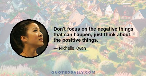 Don't focus on the negative things that can happen, just think about the positive things.