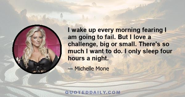 I wake up every morning fearing I am going to fail. But I love a challenge, big or small. There's so much I want to do. I only sleep four hours a night.