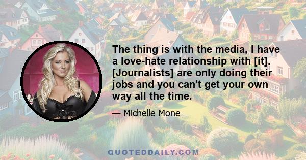 The thing is with the media, I have a love-hate relationship with [it]. [Journalists] are only doing their jobs and you can't get your own way all the time.