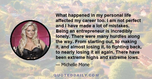 What happened in my personal life affected my career too. I am not perfect and I have made a lot of mistakes. Being an entrepreneur is incredibly lonely. There were many hurdles along the way. From starting out, to