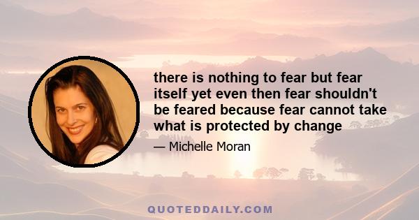 there is nothing to fear but fear itself yet even then fear shouldn't be feared because fear cannot take what is protected by change