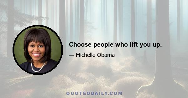 Choose people who lift you up.