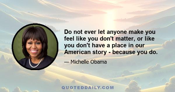 Do not ever let anyone make you feel like you don't matter, or like you don't have a place in our American story - because you do.