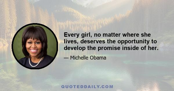 Every girl, no matter where she lives, deserves the opportunity to develop the promise inside of her.