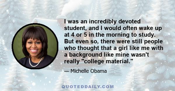 I was an incredibly devoted student, and I would often wake up at 4 or 5 in the morning to study. But even so, there were still people who thought that a girl like me with a background like mine wasn't really college