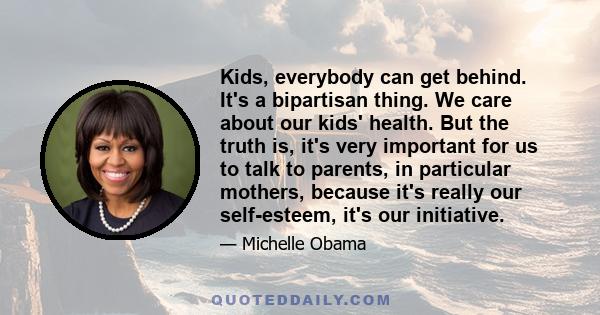 Kids, everybody can get behind. It's a bipartisan thing. We care about our kids' health. But the truth is, it's very important for us to talk to parents, in particular mothers, because it's really our self-esteem, it's