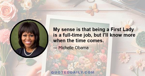 My sense is that being a First Lady is a full-time job, but I'll know more when the time comes.