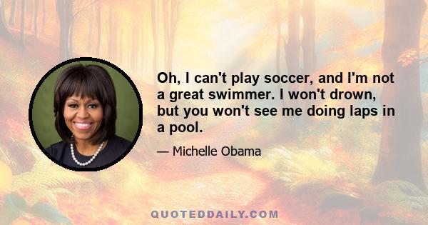 Oh, I can't play soccer, and I'm not a great swimmer. I won't drown, but you won't see me doing laps in a pool.