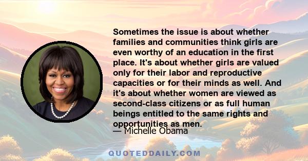 Sometimes the issue is about whether families and communities think girls are even worthy of an education in the first place. It's about whether girls are valued only for their labor and reproductive capacities or for