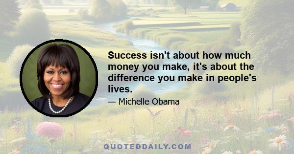 Success isn't about how much money you make, it's about the difference you make in people's lives.