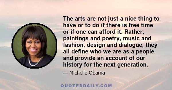 The arts are not just a nice thing to have or to do if there is free time or if one can afford it. Rather, paintings and poetry, music and fashion, design and dialogue, they all define who we are as a people and provide 