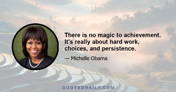 There is no magic to achievement. It's really about hard work, choices, and persistence.