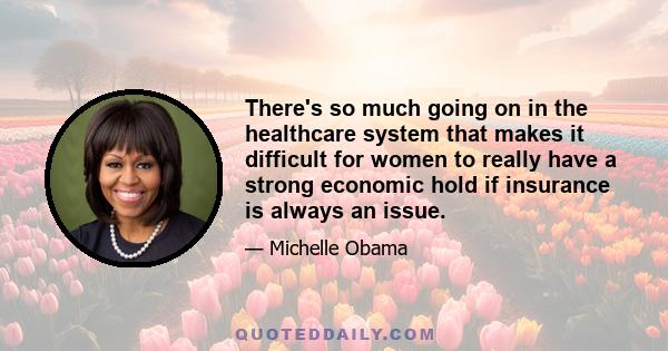 There's so much going on in the healthcare system that makes it difficult for women to really have a strong economic hold if insurance is always an issue.