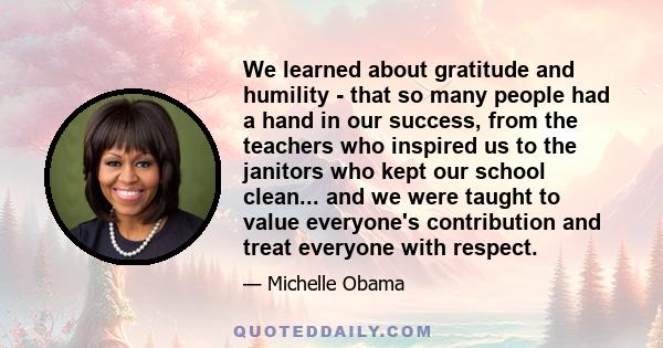 We learned about gratitude and humility - that so many people had a hand in our success, from the teachers who inspired us to the janitors who kept our school clean... and we were taught to value everyone's contribution 