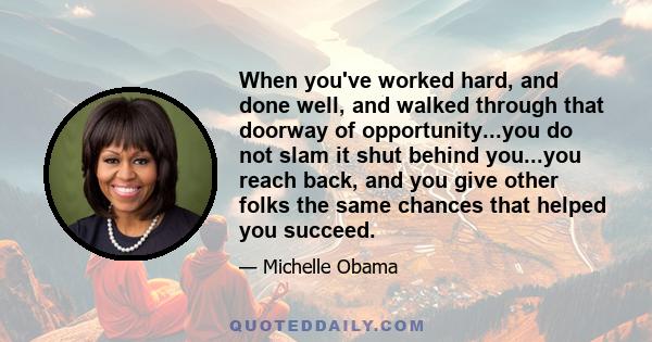 When you've worked hard, and done well, and walked through that doorway of opportunity...you do not slam it shut behind you...you reach back, and you give other folks the same chances that helped you succeed.