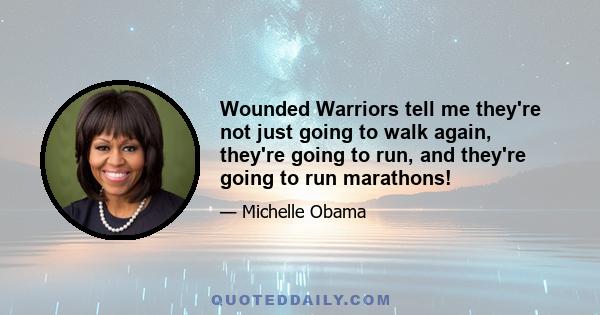 Wounded Warriors tell me they're not just going to walk again, they're going to run, and they're going to run marathons!