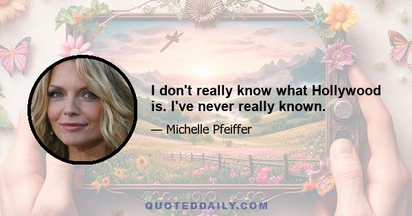 I don't really know what Hollywood is. I've never really known.