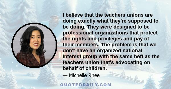 I believe that the teachers unions are doing exactly what they're supposed to be doing. They were designed to be professional organizations that protect the rights and privileges and pay of their members. The problem is 