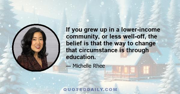 If you grew up in a lower-income community, or less well-off, the belief is that the way to change that circumstance is through education.