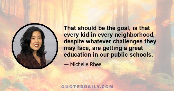 That should be the goal, is that every kid in every neighborhood, despite whatever challenges they may face, are getting a great education in our public schools.