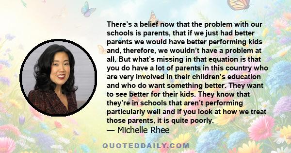 There’s a belief now that the problem with our schools is parents, that if we just had better parents we would have better performing kids and, therefore, we wouldn’t have a problem at all. But what’s missing in that