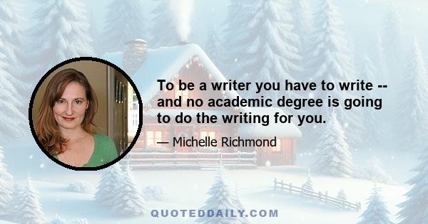 To be a writer you have to write -- and no academic degree is going to do the writing for you.