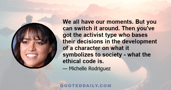 We all have our moments. But you can switch it around. Then you've got the activist type who bases their decisions in the development of a character on what it symbolizes to society - what the ethical code is.