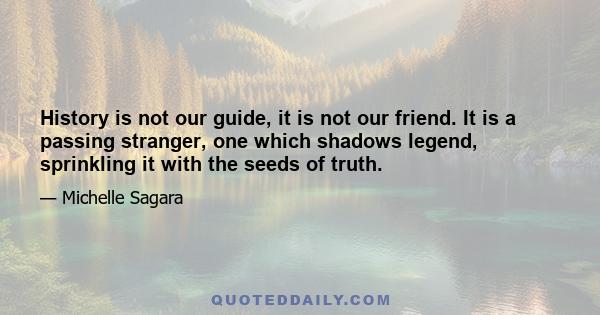 History is not our guide, it is not our friend. It is a passing stranger, one which shadows legend, sprinkling it with the seeds of truth.