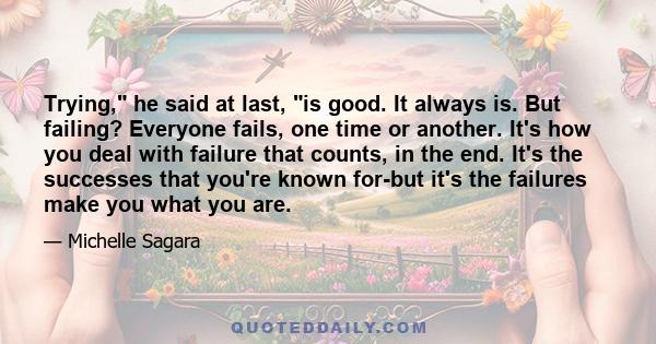 Trying, he said at last, is good. It always is. But failing? Everyone fails, one time or another. It's how you deal with failure that counts, in the end. It's the successes that you're known for-but it's the failures