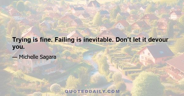 Trying is fine. Failing is inevitable. Don’t let it devour you.