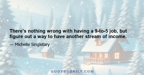 There's nothing wrong with having a 9-to-5 job, but figure out a way to have another stream of income.