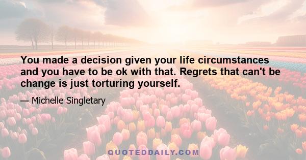 You made a decision given your life circumstances and you have to be ok with that. Regrets that can't be change is just torturing yourself.