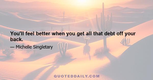 You'll feel better when you get all that debt off your back.