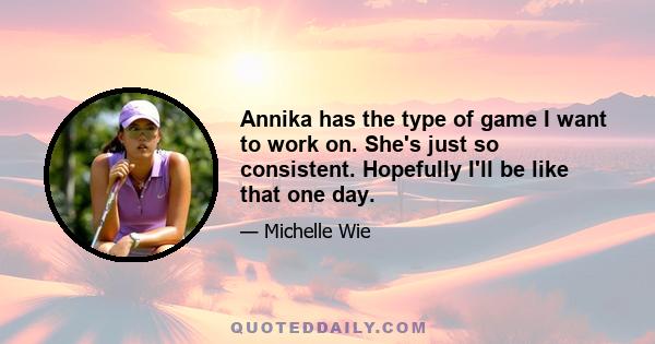 Annika has the type of game I want to work on. She's just so consistent. Hopefully I'll be like that one day.