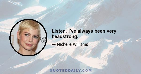 Listen, I've always been very headstrong.