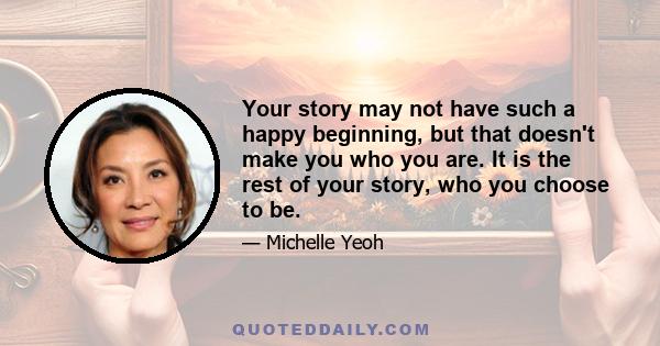 Your story may not have such a happy beginning, but that doesn't make you who you are. It is the rest of your story, who you choose to be.