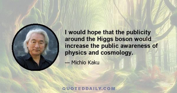 I would hope that the publicity around the Higgs boson would increase the public awareness of physics and cosmology.