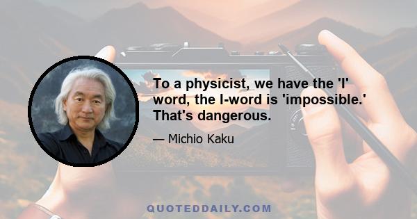 To a physicist, we have the 'I' word, the I-word is 'impossible.' That's dangerous.
