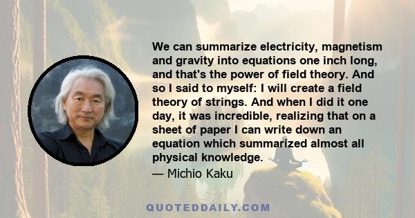 We can summarize electricity, magnetism and gravity into equations one inch long, and that's the power of field theory. And so I said to myself: I will create a field theory of strings. And when I did it one day, it was 