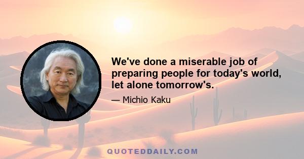 We've done a miserable job of preparing people for today's world, let alone tomorrow's.