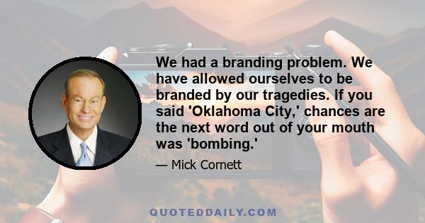 We had a branding problem. We have allowed ourselves to be branded by our tragedies. If you said 'Oklahoma City,' chances are the next word out of your mouth was 'bombing.'