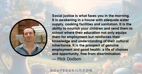 Social justice is what faces you in the morning. It is awakening in a house with adequate water supply, cooking facilities and sanitation. It is the ability to nourish your children and send them to school where their